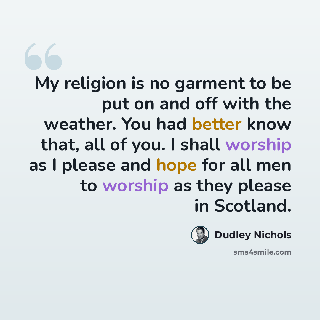 “My religion is no garment to be put on and off with the weather. You had better know that, all of you. I shall worship as I please and hope for all men to worship as they please in Scotland.” quote by Dudley Nichols
