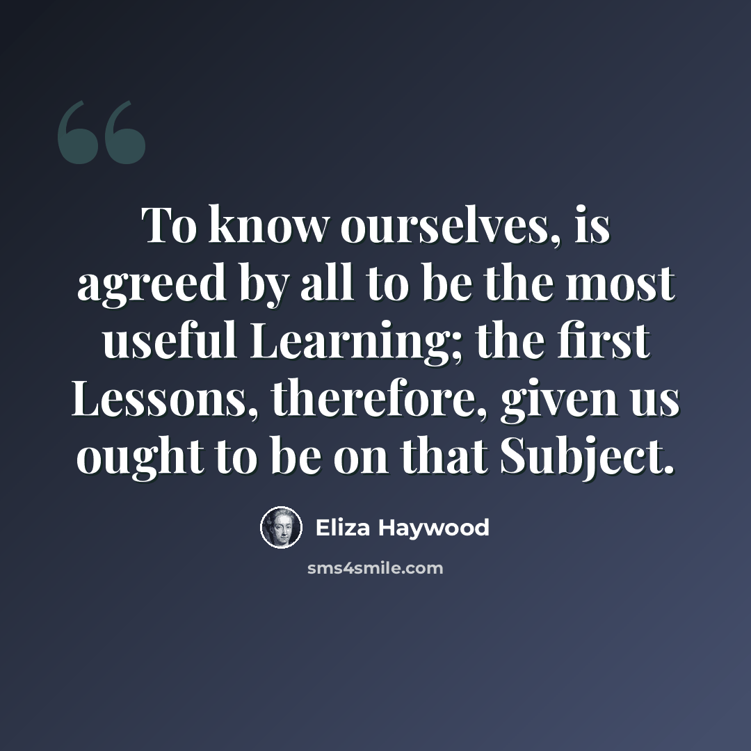 “To know ourselves, is agreed by all to be the most useful Learning; the first Lessons, therefore, given us ought to be on that Subject.” quote by Eliza Haywood