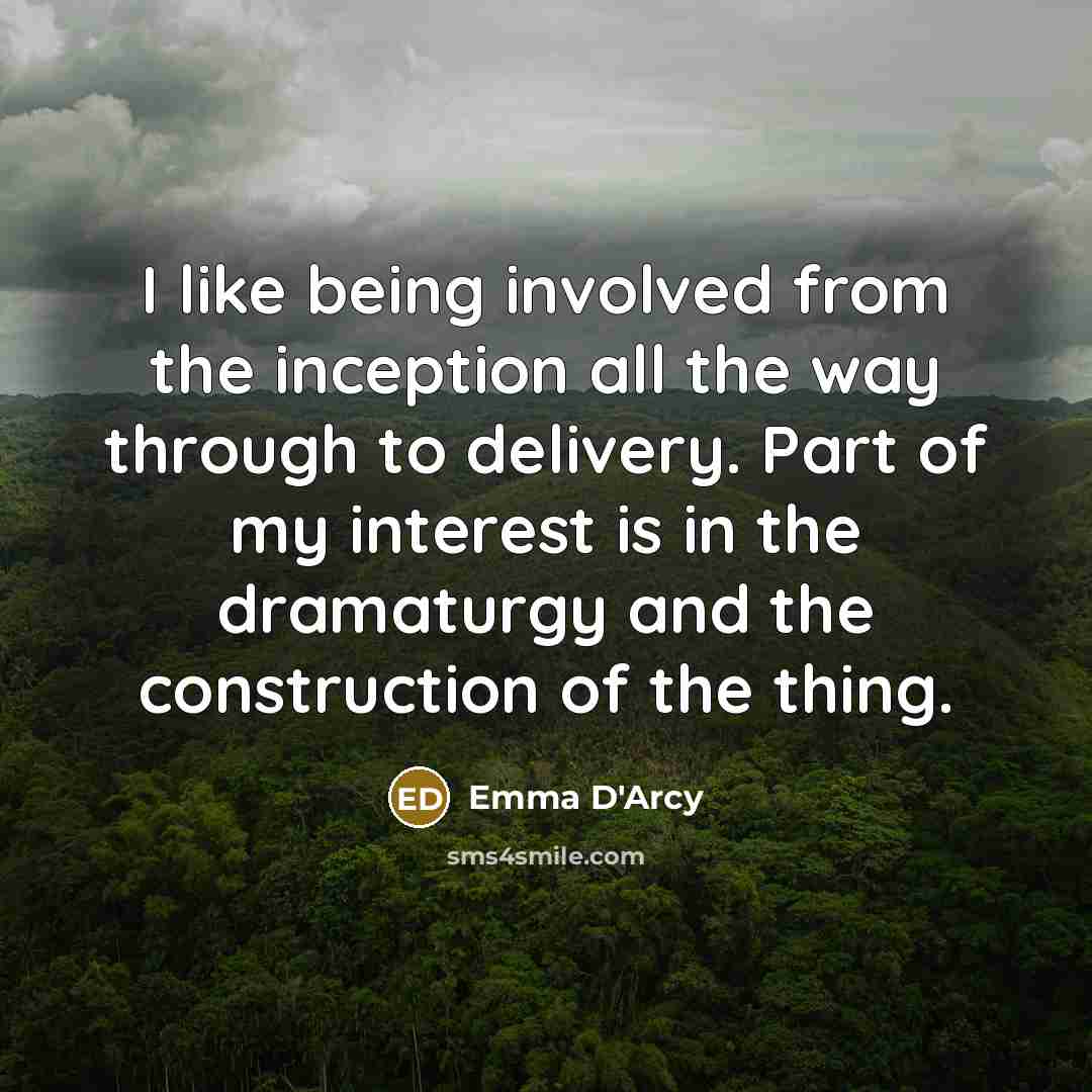 “I like being involved from the inception all the way through to delivery. Part of my interest is in the dramaturgy and the construction of the thing.” quote by Emma D'Arcy