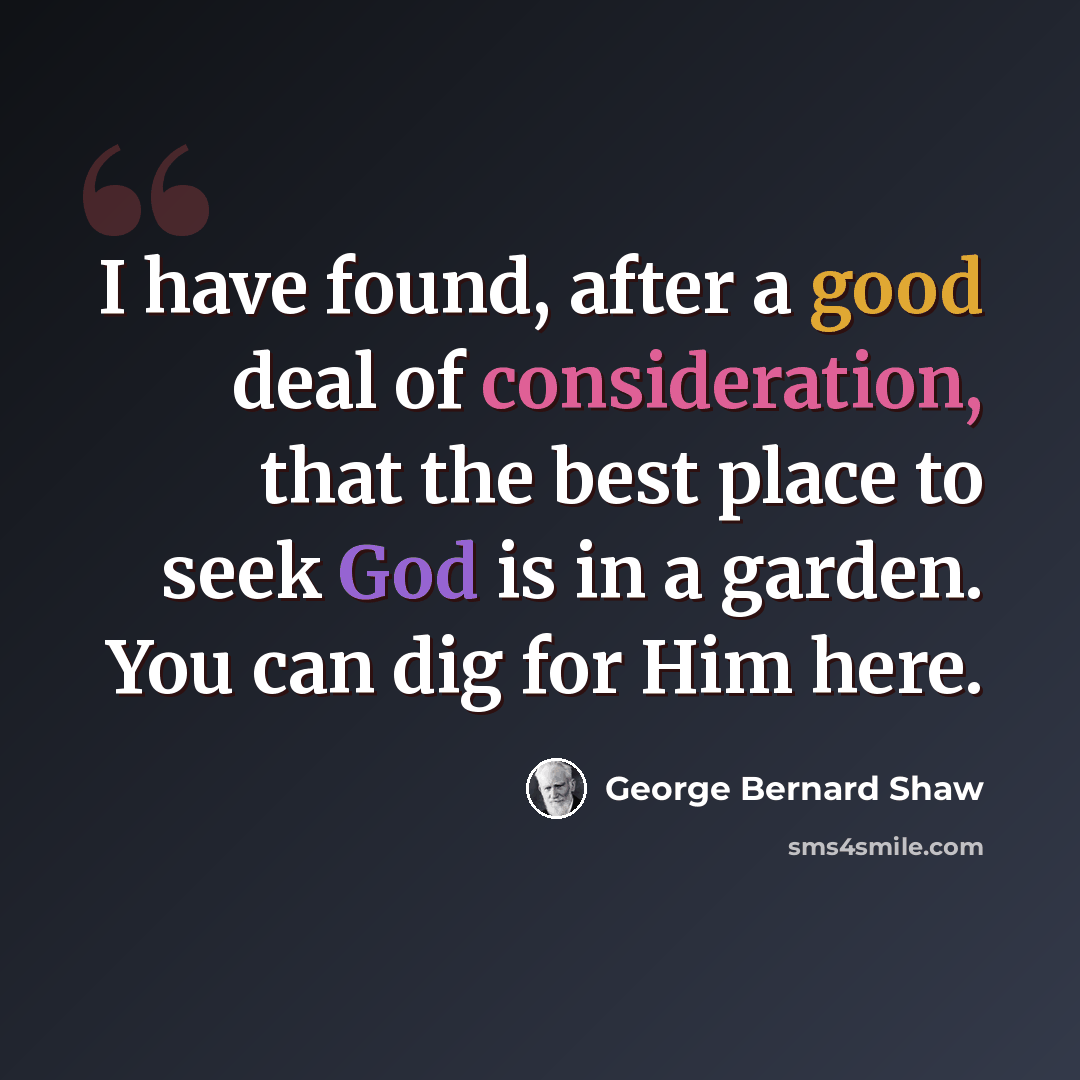 “I have found, after a good deal of consideration, that the best place to seek God is in a garden. You can dig for Him here.” quote by George Bernard Shaw
