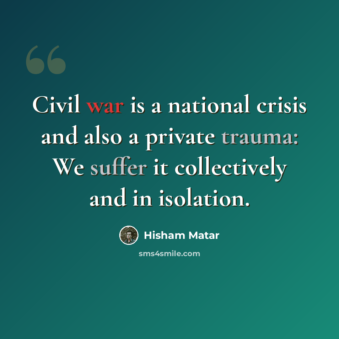“Civil war is a national crisis and also a private trauma: We suffer it collectively and in isolation.” quote by Hisham Matar
