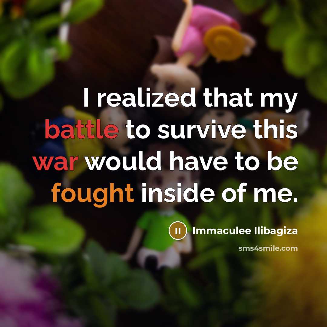 “I realized that my battle to survive this war would have to be fought inside of me.” quote by Immaculee Ilibagiza