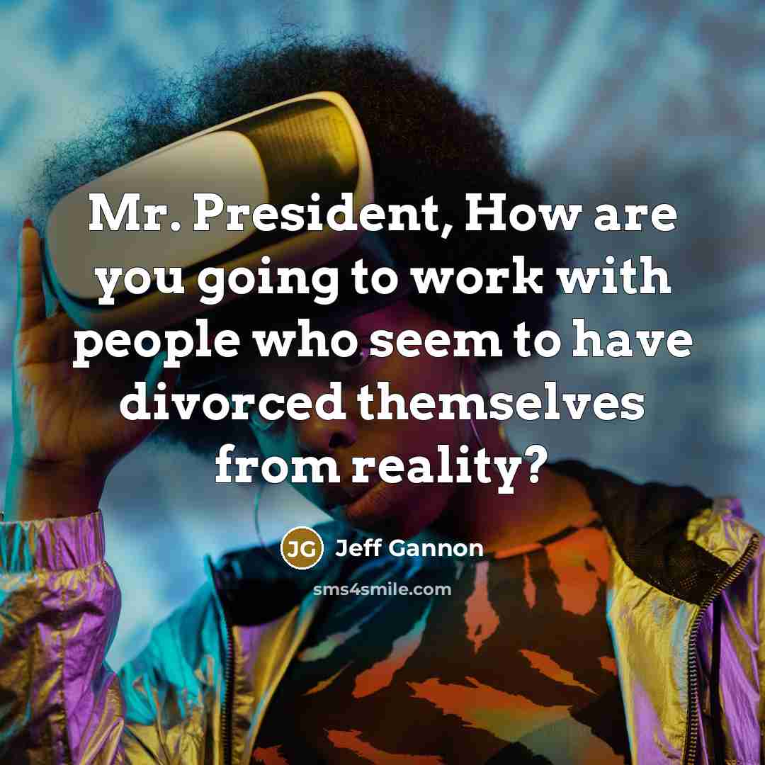 “Mr. President, How are you going to work with people who seem to have divorced themselves from reality?” quote by Jeff Gannon