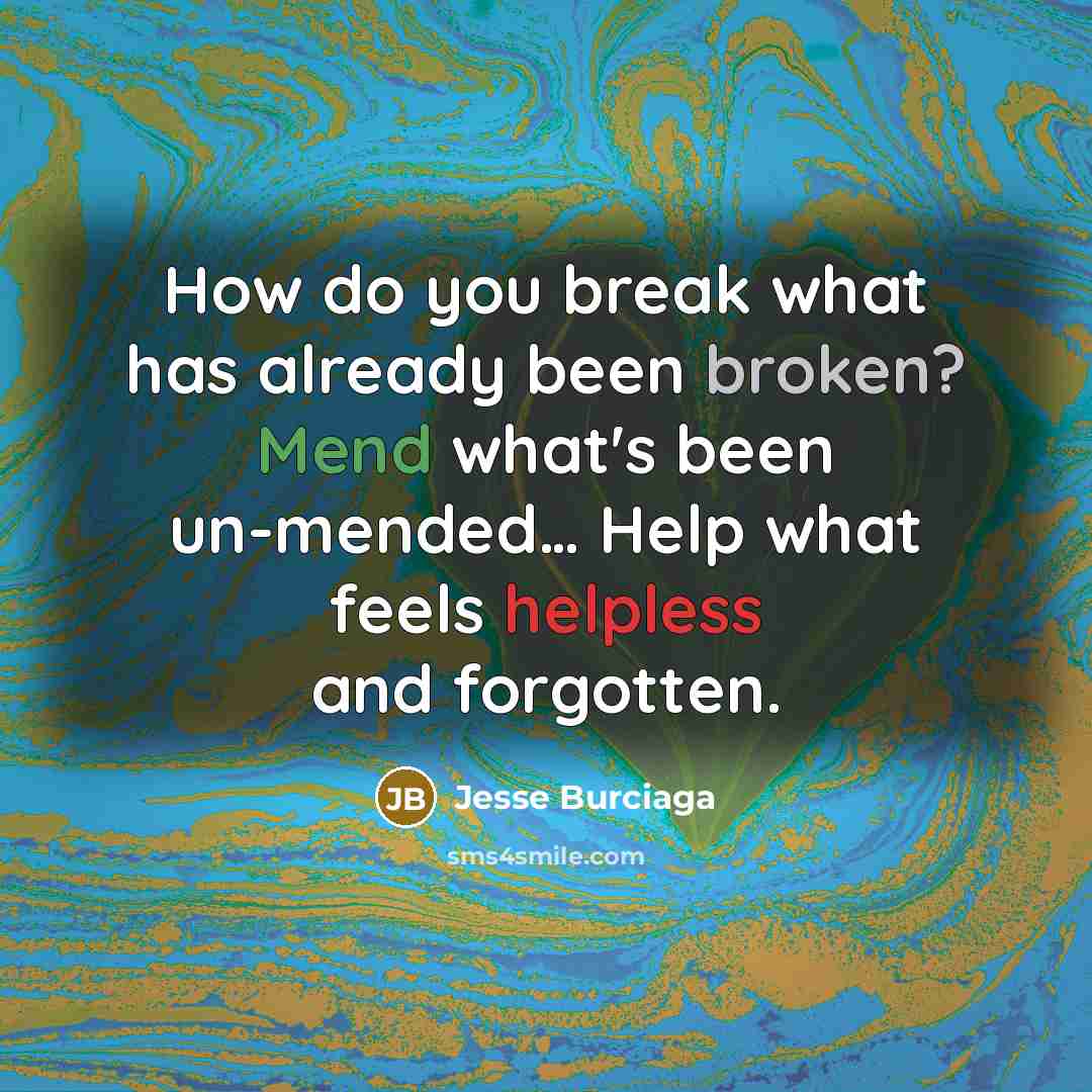 “How do you break what has already been broken? Mend what's been un-mended… Help what feels helpless and forgotten.” quote by Jesse Burciaga