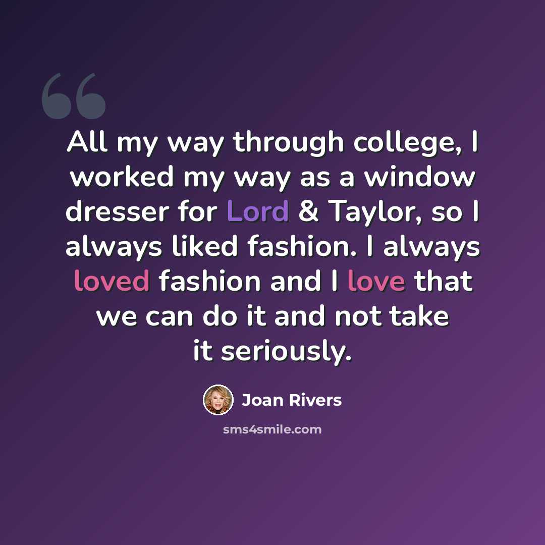 “All my way through college, I worked my way as a window dresser for Lord & Taylor, so I always liked fashion. I always loved fashion and I love that we can do it and not take it seriously.” quote by Joan Rivers