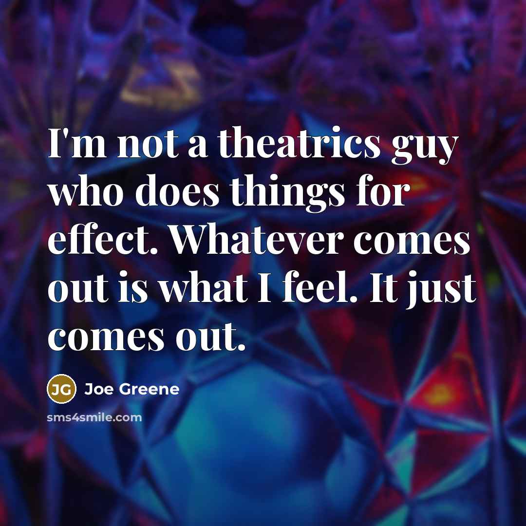 “I'm not a theatrics guy who does things for effect. Whatever comes out is what I feel. It just comes out.” quote by Joe Greene