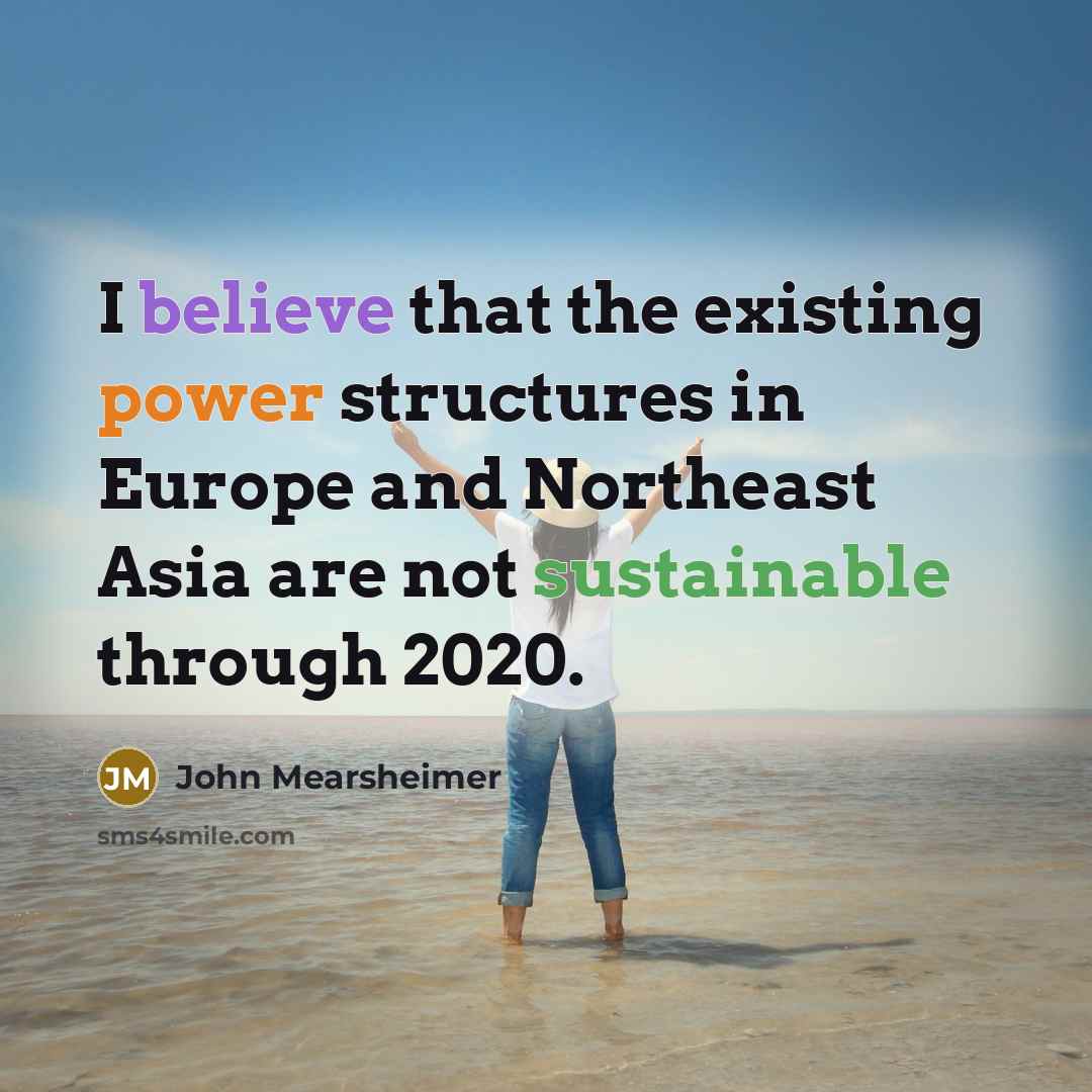 “I believe that the existing power structures in Europe and Northeast Asia are not sustainable through 2020.” quote by John Mearsheimer