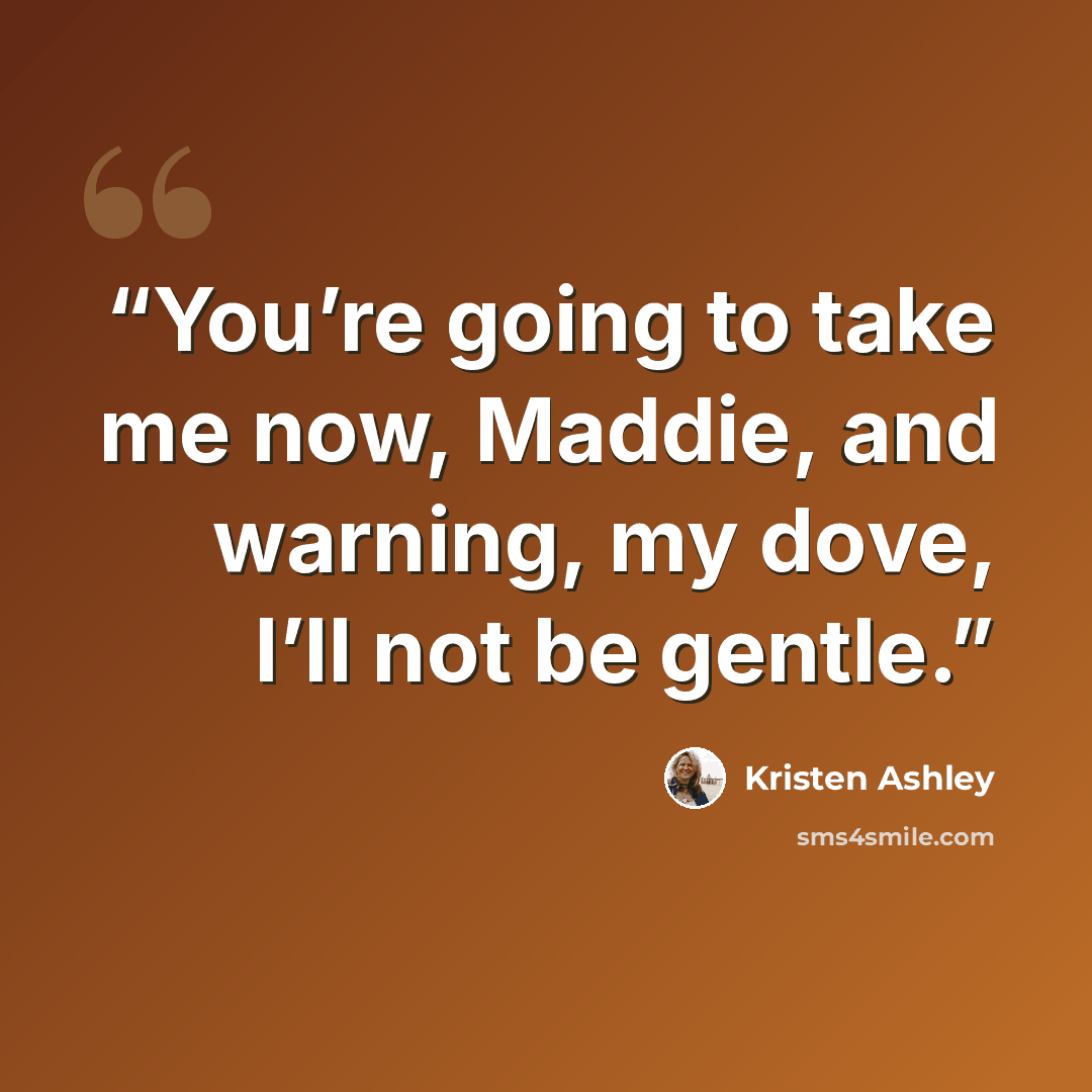 “You’re going to take me now, Maddie, and warning, my dove, I’ll not be gentle.” quote by Kristen Ashley