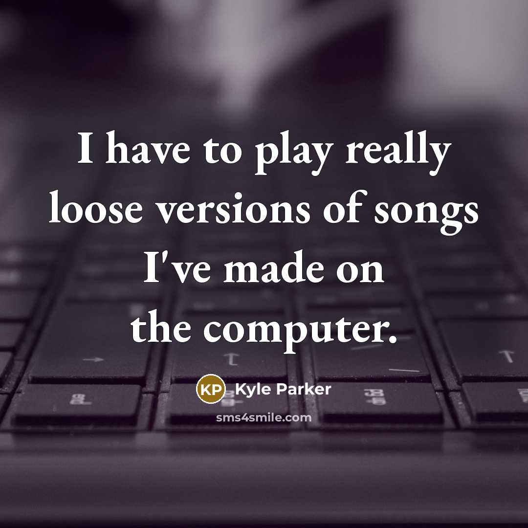 “I have to play really loose versions of songs I've made on the computer.” quote by Kyle Parker