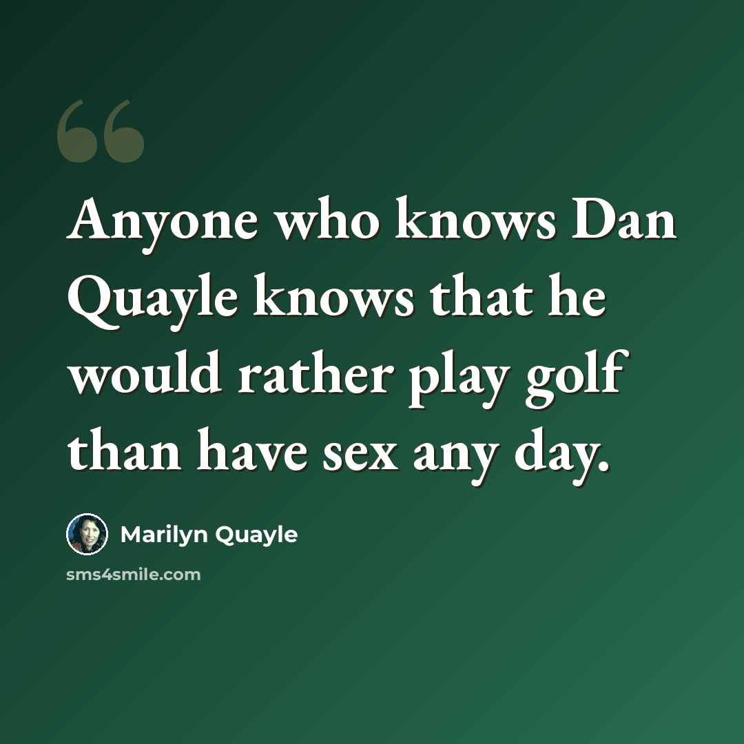 “Anyone who knows Dan Quayle knows that he would rather play golf than have sex any day.” quote by Marilyn Quayle