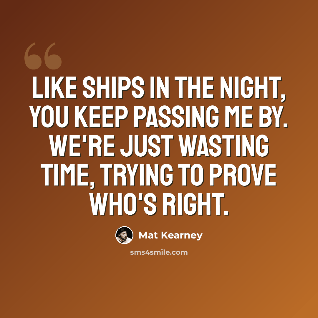 “Like ships in the night, You keep passing me by. We're just wasting time, Trying to prove who's right.” quote by Mat Kearney