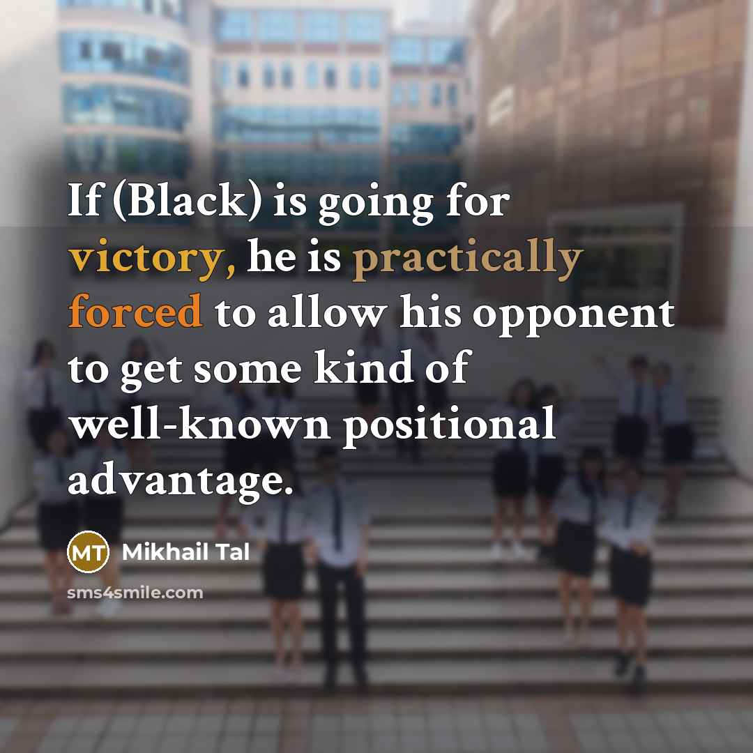 “If (Black) is going for victory, he is practically forced to allow his opponent to get some kind of well-known positional advantage.” quote by Mikhail Tal