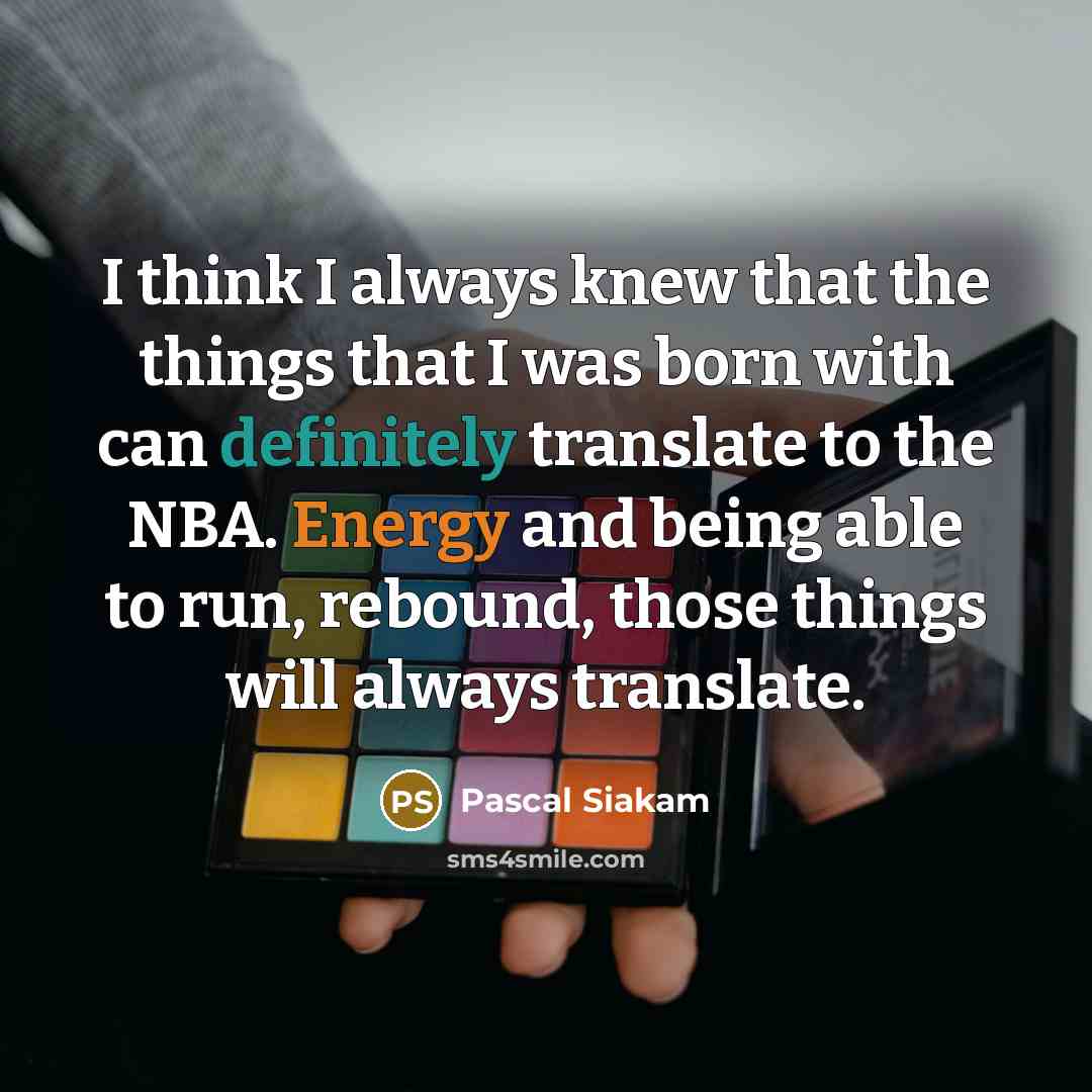 “I think I always knew that the things that I was born with can definitely translate to the NBA. Energy and being able to run, rebound, those things will always translate.” quote by Pascal Siakam