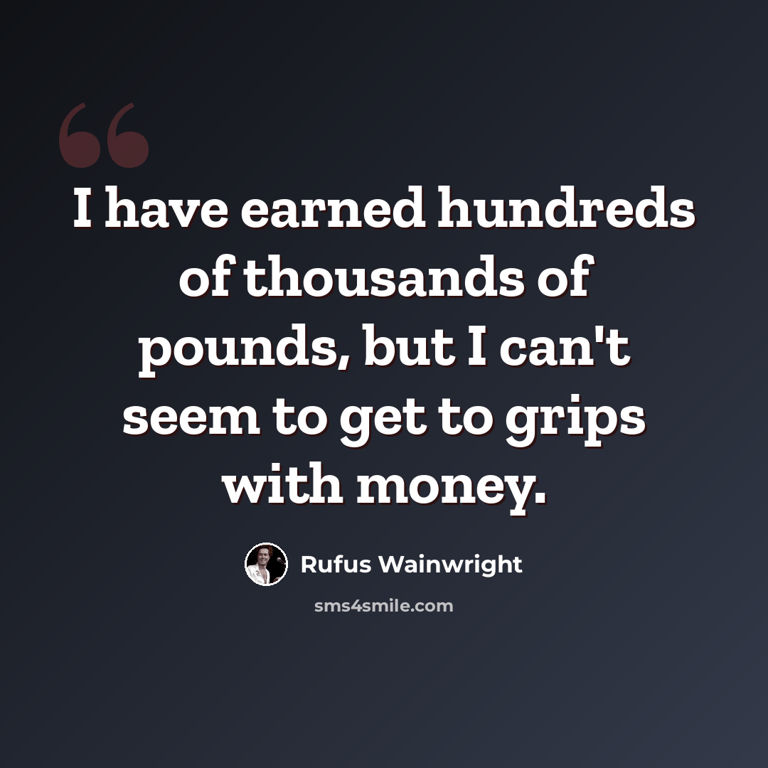 “I have earned hundreds of thousands of pounds, but I can't seem to get to grips with money.” quote by Rufus Wainwright