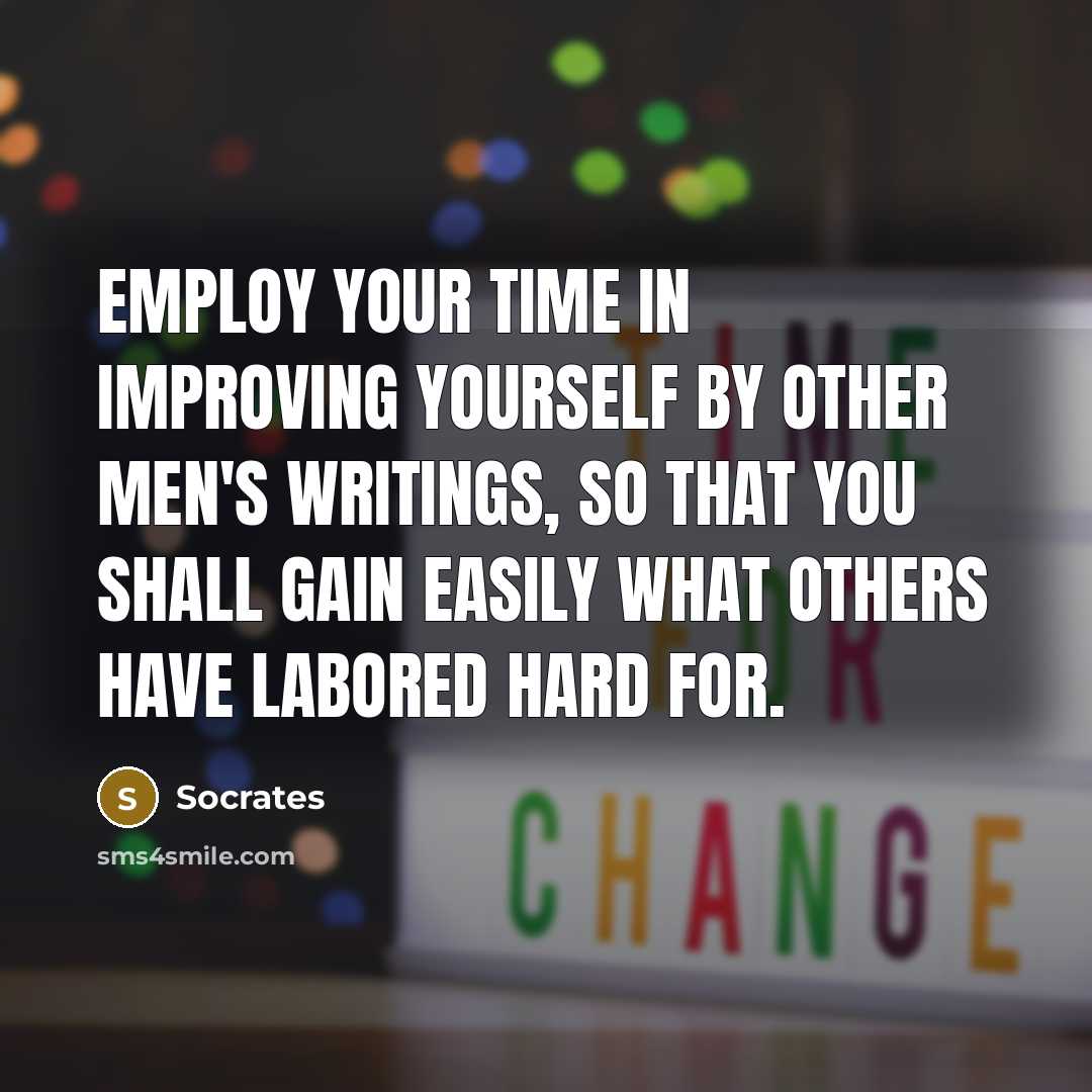 “Employ your time in improving yourself by other men's writings, so that you shall gain easily what others have labored hard for.” quote by Socrates
