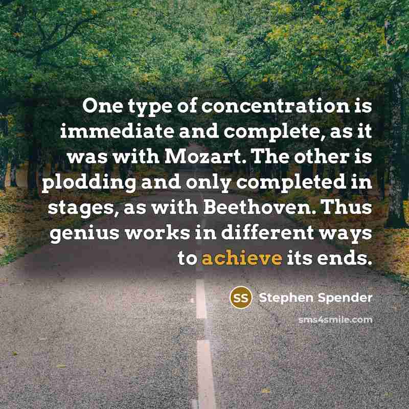 “One type of concentration is immediate and complete, as it was with Mozart. The other is plodding and only completed in stages, as with Beethoven. Thus genius works in different ways to achieve its ends.” quote by Stephen Spender