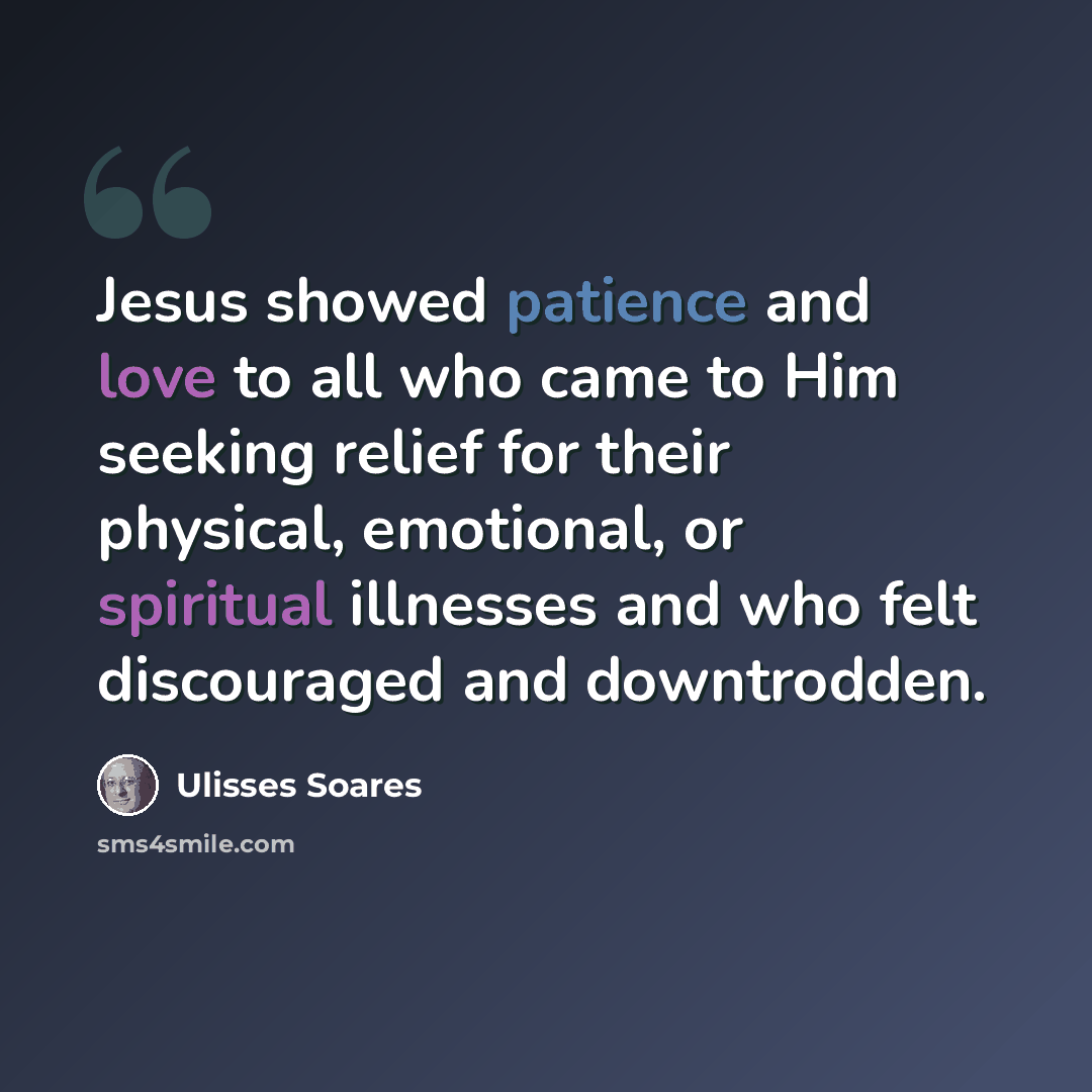“Jesus showed patience and love to all who came to Him seeking relief for their physical, emotional, or spiritual illnesses and who felt discouraged and downtrodden.” quote by Ulisses Soares
