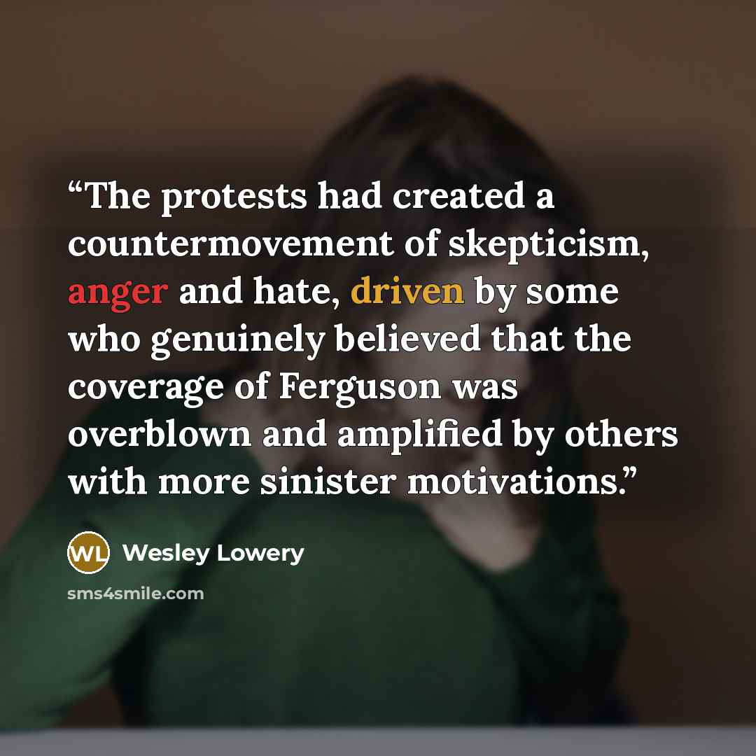 “The protests had created a countermovement of skepticism, anger and hate, driven by some who genuinely believed that the coverage of Ferguson was overblown and amplified by others with more sinister motivations.” quote by Wesley Lowery