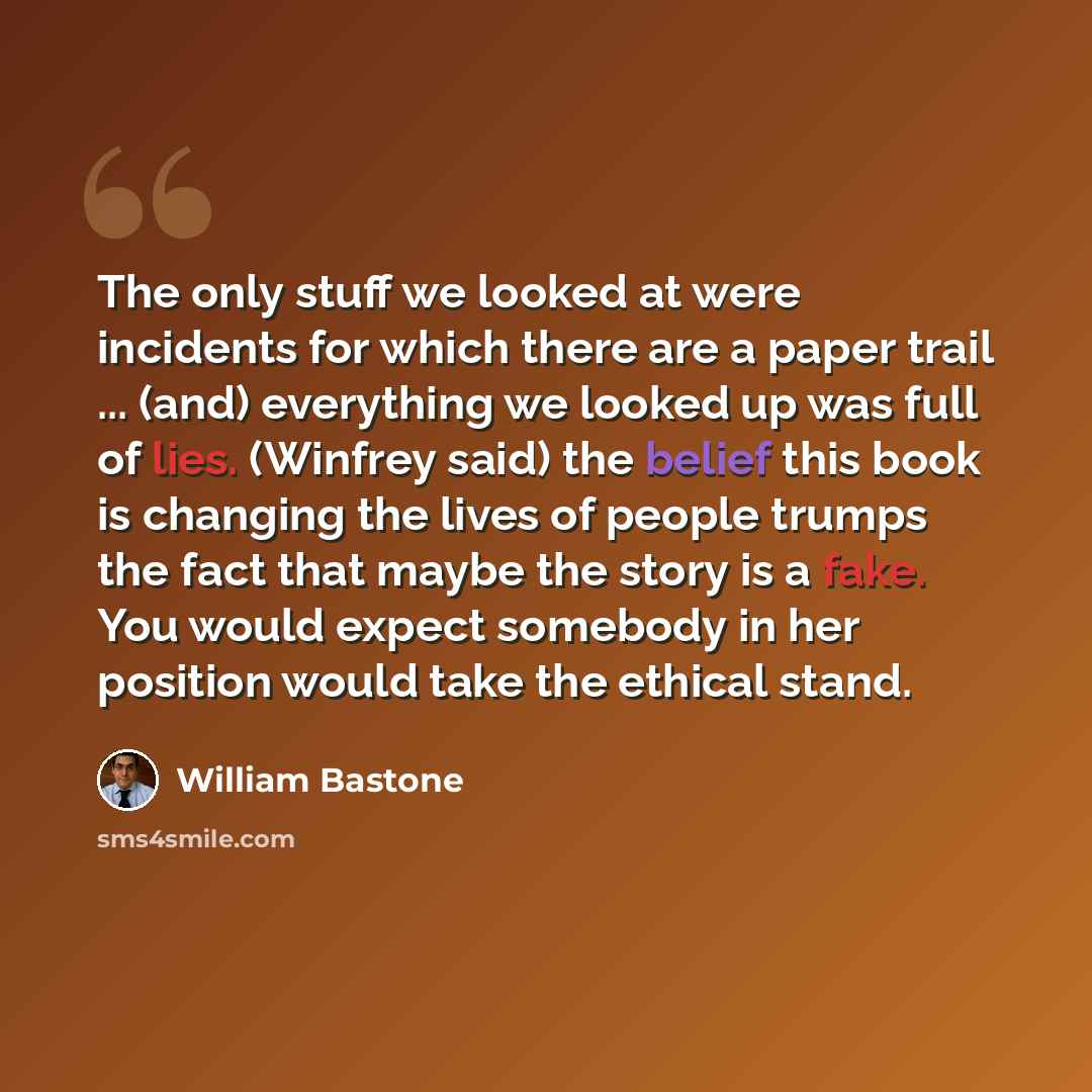 “The only stuff we looked at were incidents for which there are a paper trail ... (and) everything we looked up was full of lies. (Winfrey said) the belief this book is changing the lives of people trumps the fact that maybe the story is a fake. You would expect somebody in her position would take…” quote by William Bastone