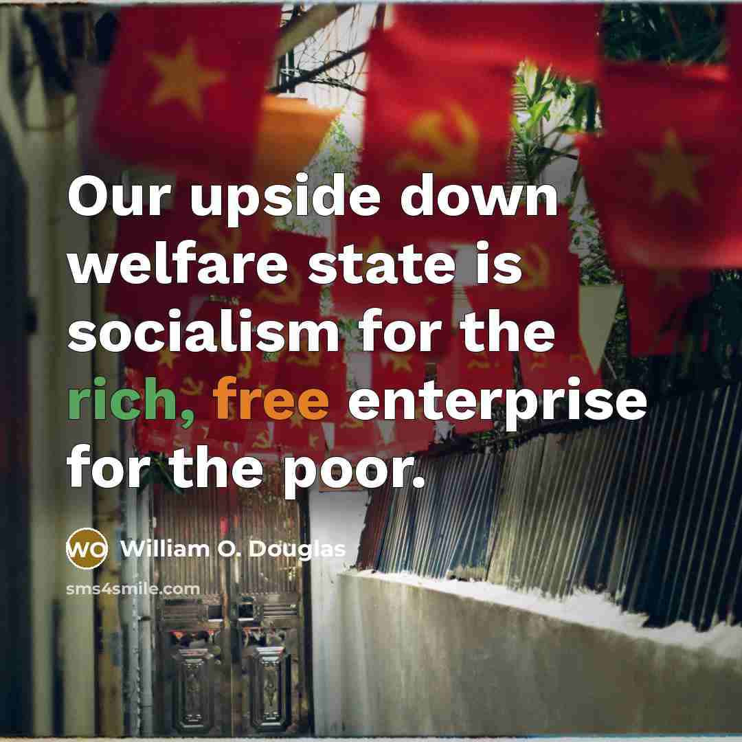 “Our upside down welfare state is socialism for the rich, free enterprise for the poor.” quote by William O. Douglas