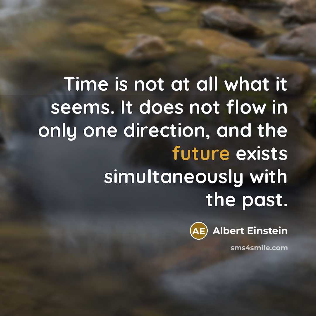 “Time is not at all what it seems. It does not flow in only one direction, and the future exists simultaneously with the past.” quote by Albert Einstein