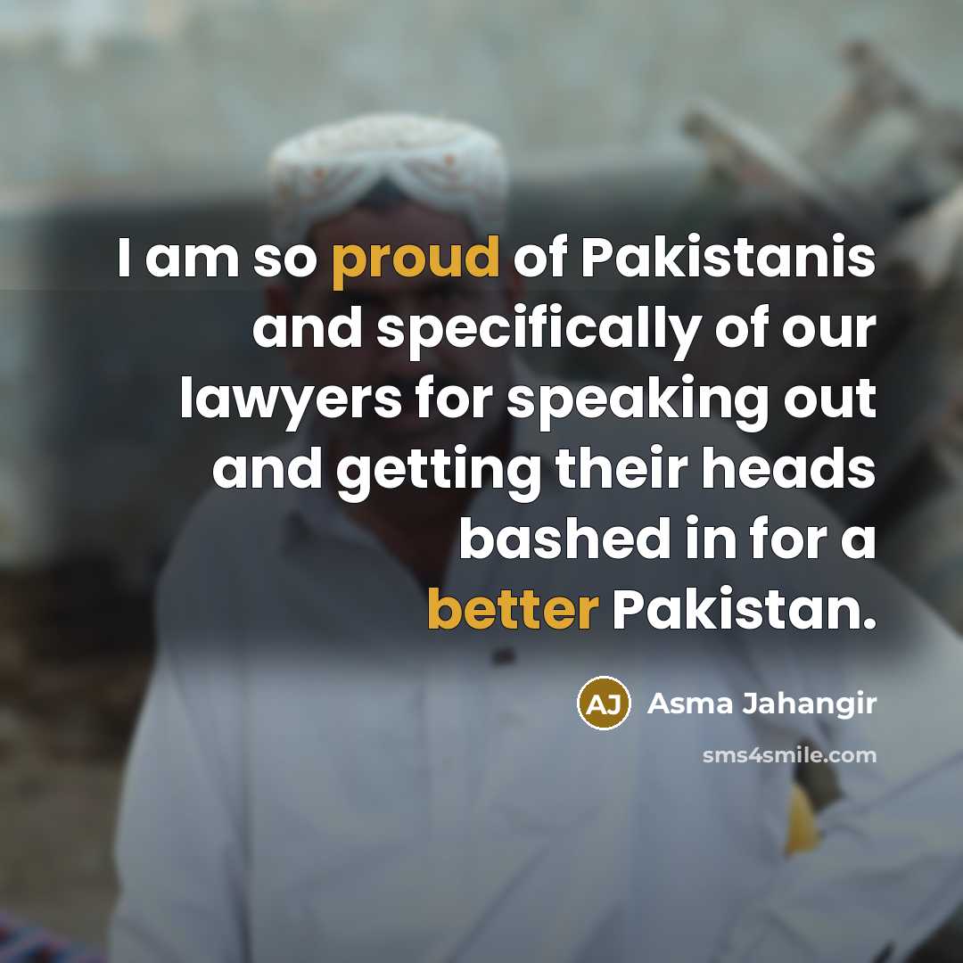 “I am so proud of Pakistanis and specifically of our lawyers for speaking out and getting their heads bashed in for a better Pakistan.” quote by Asma Jahangir