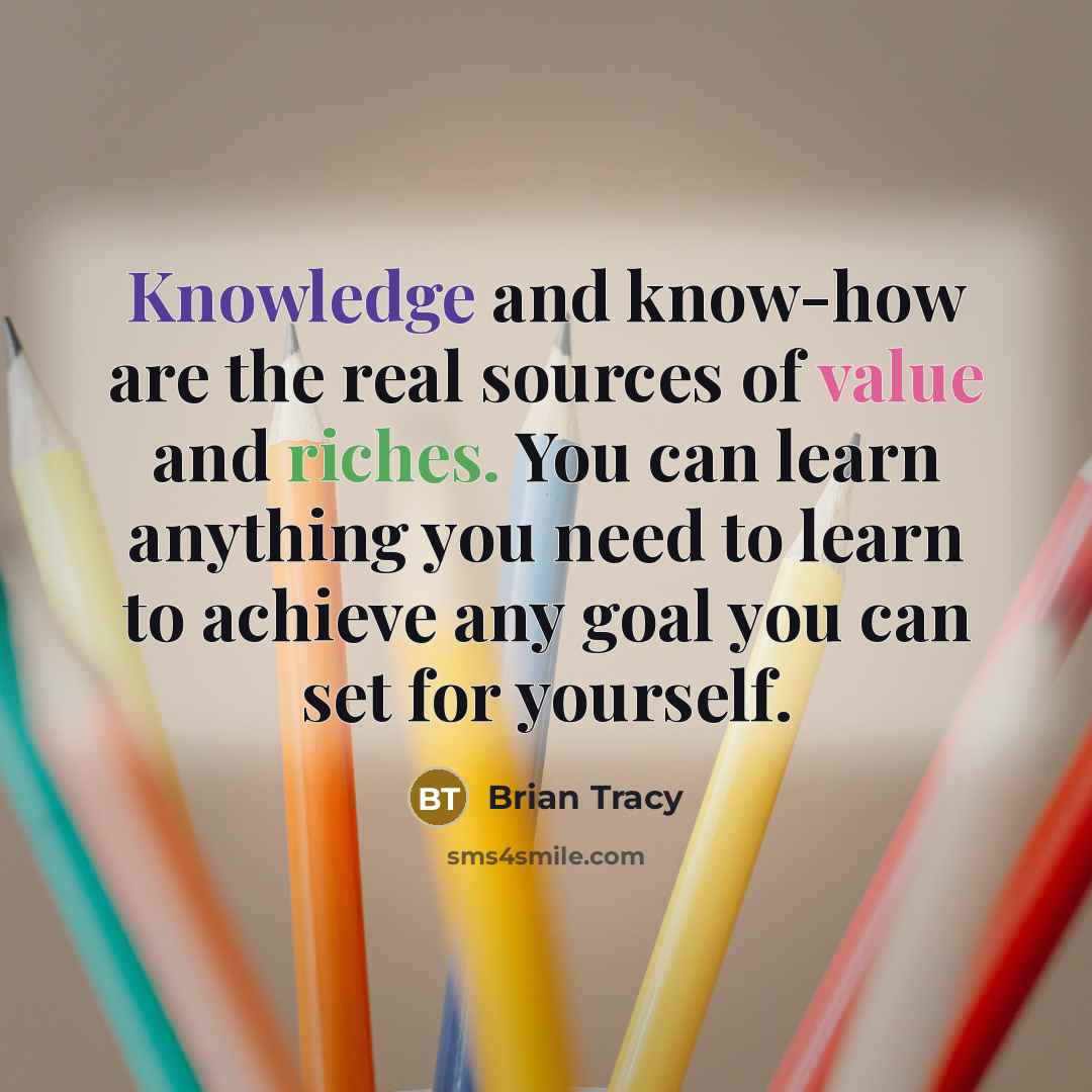 “Knowledge and know-how are the real sources of value and riches. You can learn anything you need to learn to achieve any goal you can set for yourself.” quote by Brian Tracy