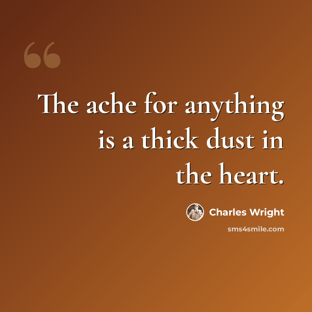 “The ache for anything is a thick dust in the heart.” quote by Charles Wright