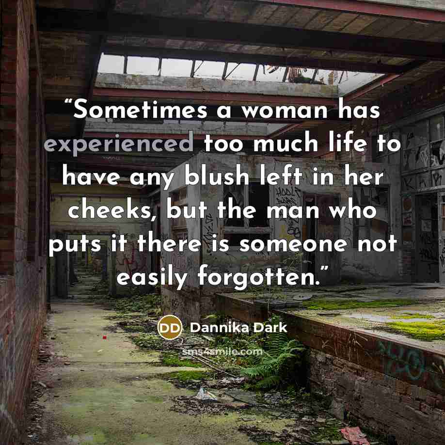 “Sometimes a woman has experienced too much life to have any blush left in her cheeks, but the man who puts it there is someone not easily forgotten.” quote by dannika dark