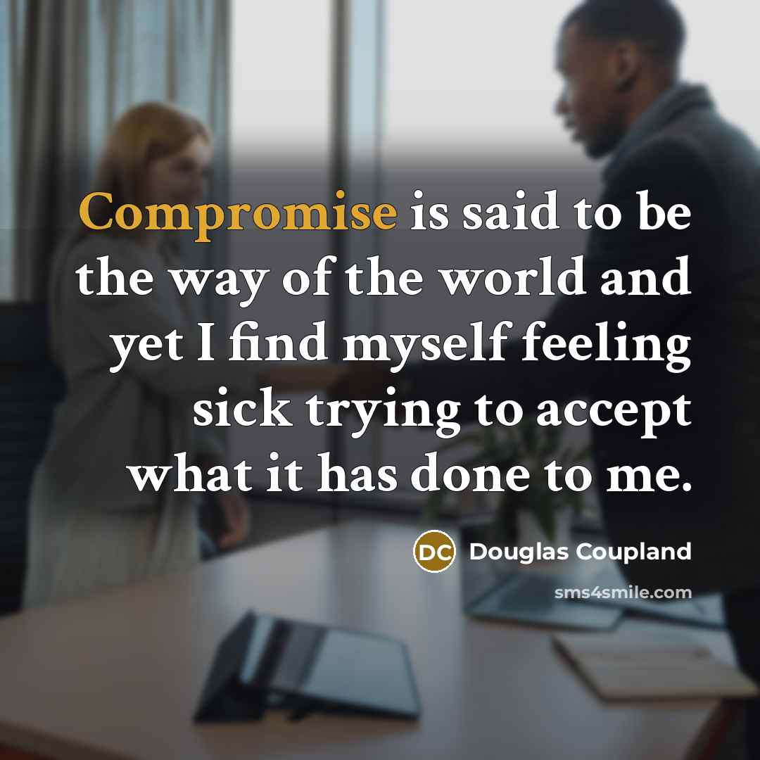 “Compromise is said to be the way of the world and yet I find myself feeling sick trying to accept what it has done to me.” quote by Douglas Coupland