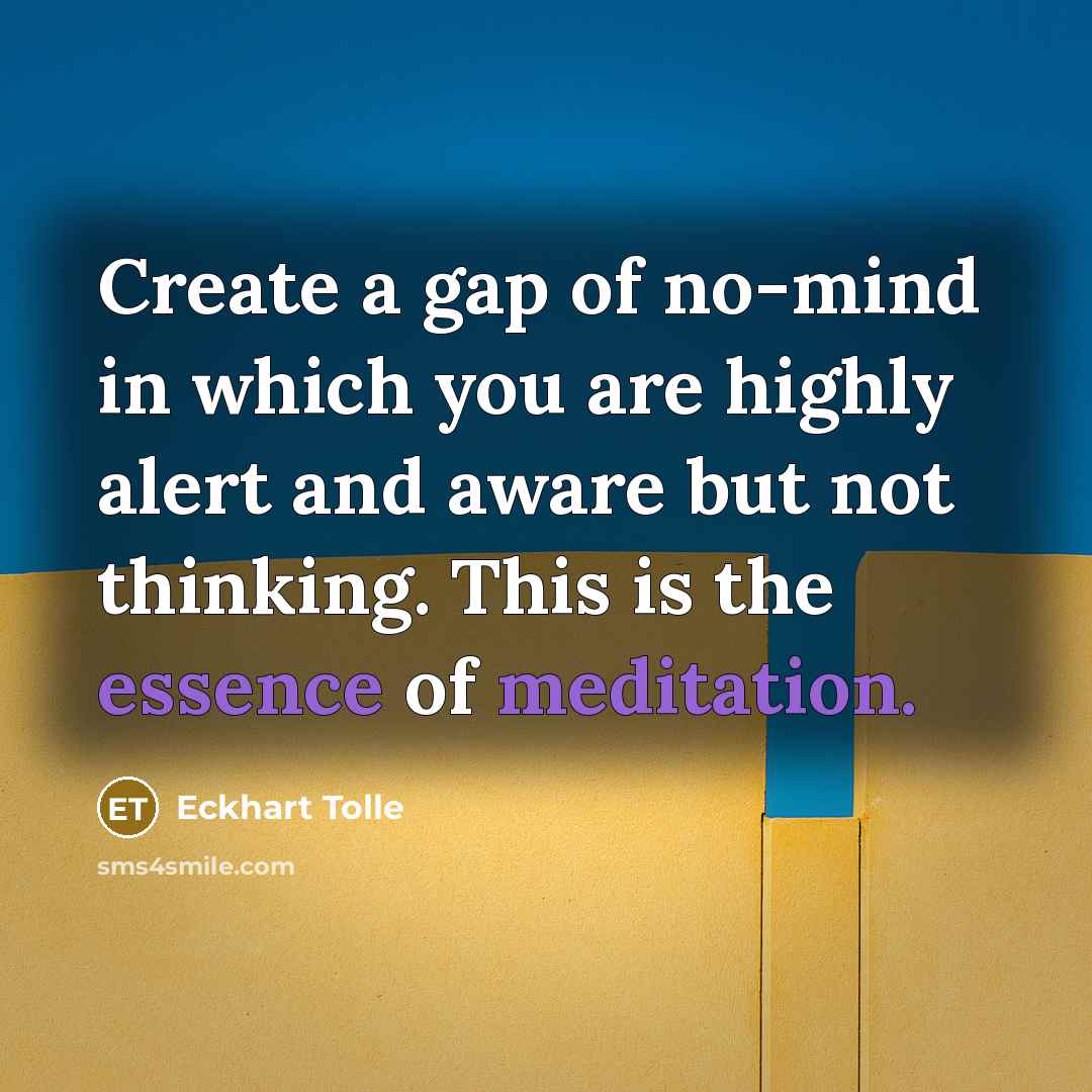 “Create a gap of no-mind in which you are highly alert and aware but not thinking. This is the essence of meditation.” quote by Eckhart Tolle