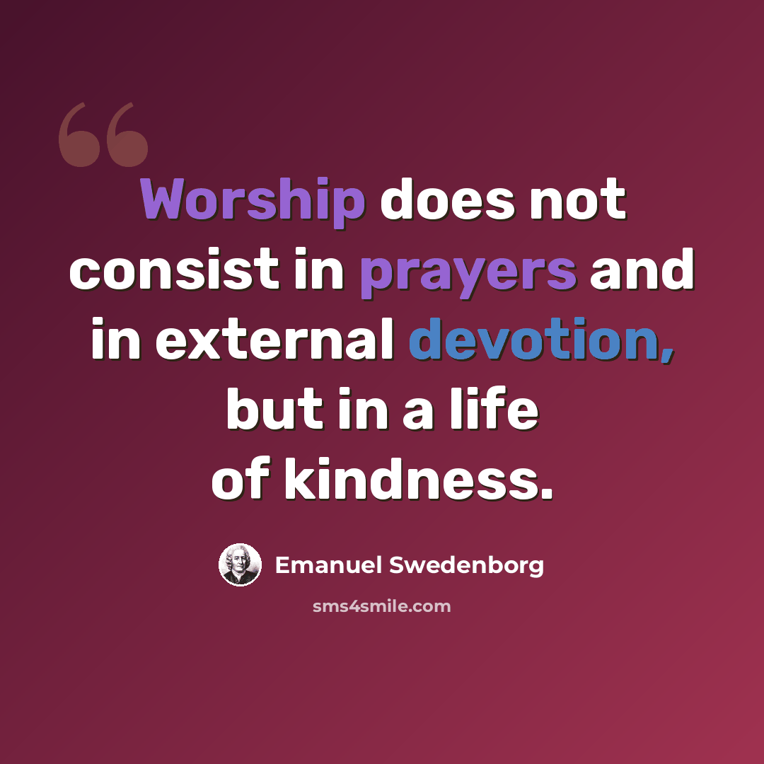 “Worship does not consist in prayers and in external devotion, but in a life of kindness.” quote by Emanuel Swedenborg