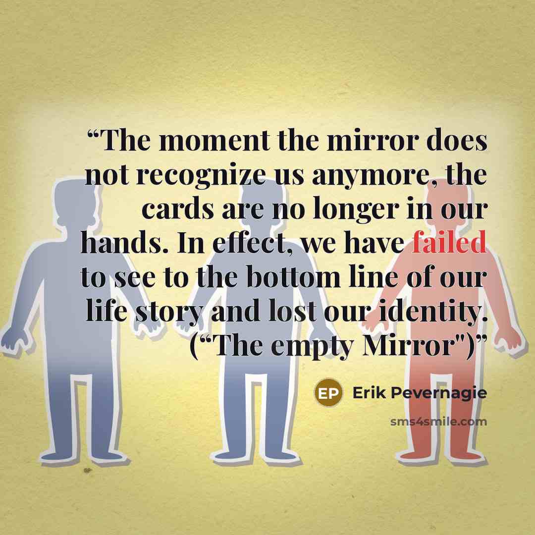 “The moment the mirror does not recognize us anymore, the cards are no longer in our hands. In effect, we have failed to see to the bottom line of our life story and lost our identity. (“The empty Mirror")” quote by Erik Pevernagie