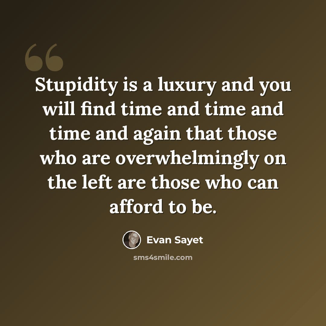 “Stupidity is a luxury and you will find time and time and time and again that those who are overwhelmingly on the left are those who can afford to be.” quote by Evan Sayet