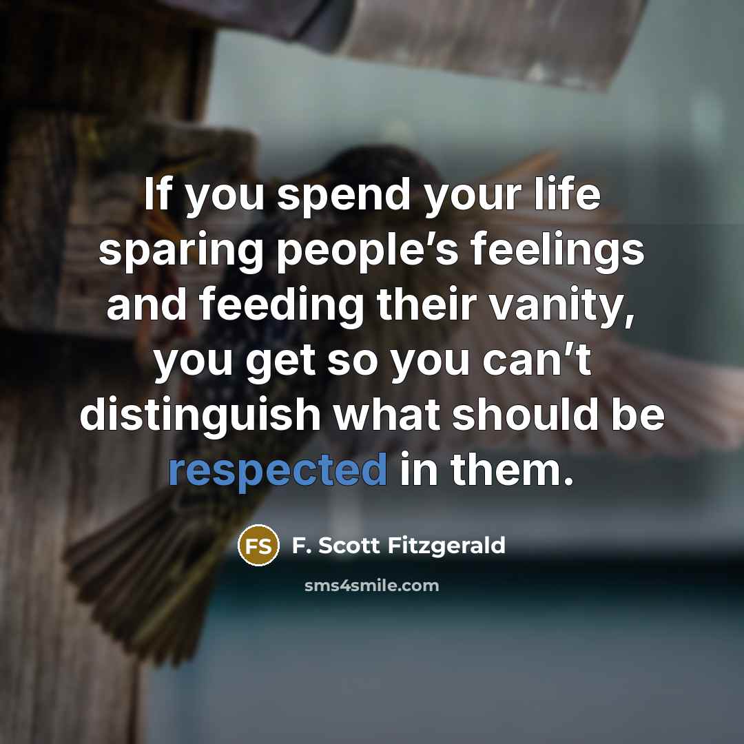 “If you spend your life sparing people’s feelings and feeding their vanity, you get so you can’t distinguish what should be respected in them.” quote by F. Scott Fitzgerald