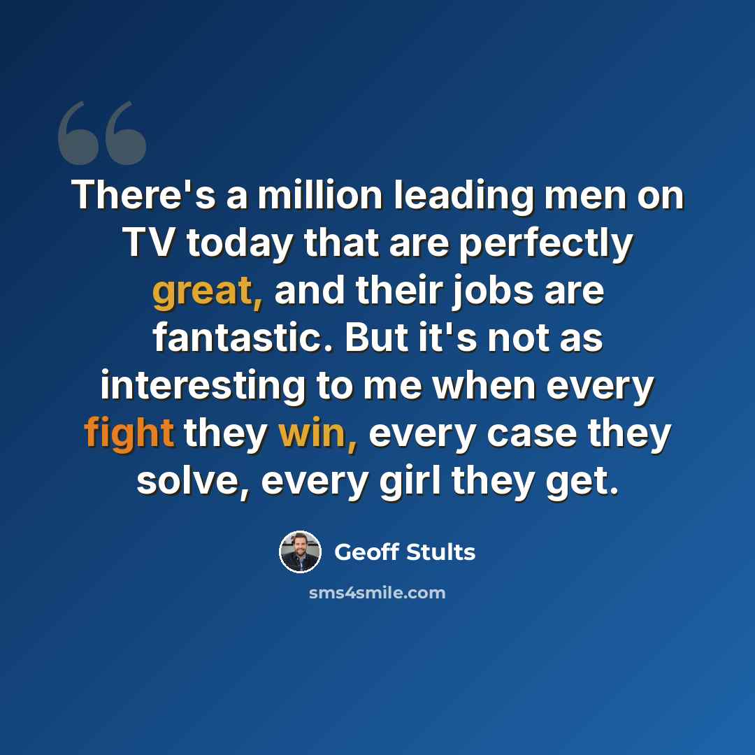 “There's a million leading men on TV today that are perfectly great, and their jobs are fantastic. But it's not as interesting to me when every fight they win, every case they solve, every girl they get.” quote by Geoff Stults