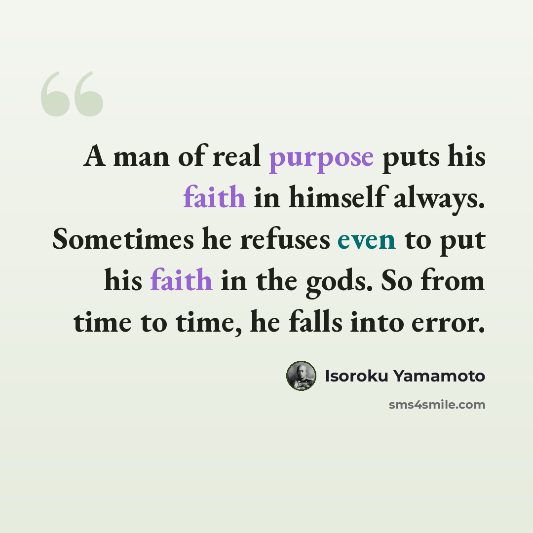“A man of real purpose puts his faith in himself always. Sometimes he refuses even to put his faith in the gods. So from time to time, he falls into error.” quote by Isoroku Yamamoto