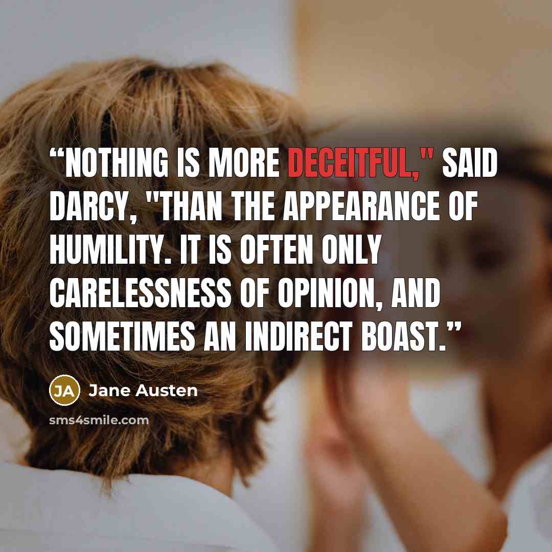 “Nothing is more deceitful," said Darcy, "than the appearance of humility. It is often only carelessness of opinion, and sometimes an indirect boast.” quote by Jane Austen