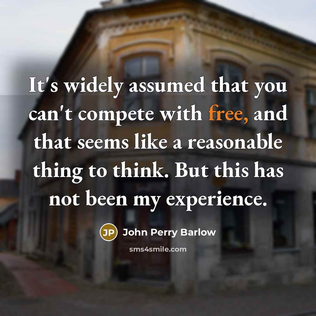 “It's widely assumed that you can't compete with free, and that seems like a reasonable thing to think. But this has not been my experience.” quote by John Perry Barlow
