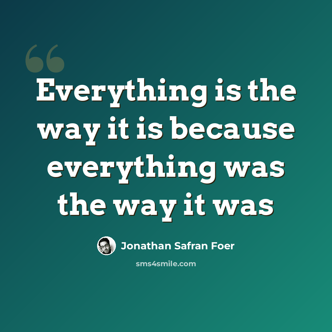 “Everything is the way it is because everything was the way it was” quote by Jonathan Safran Foer