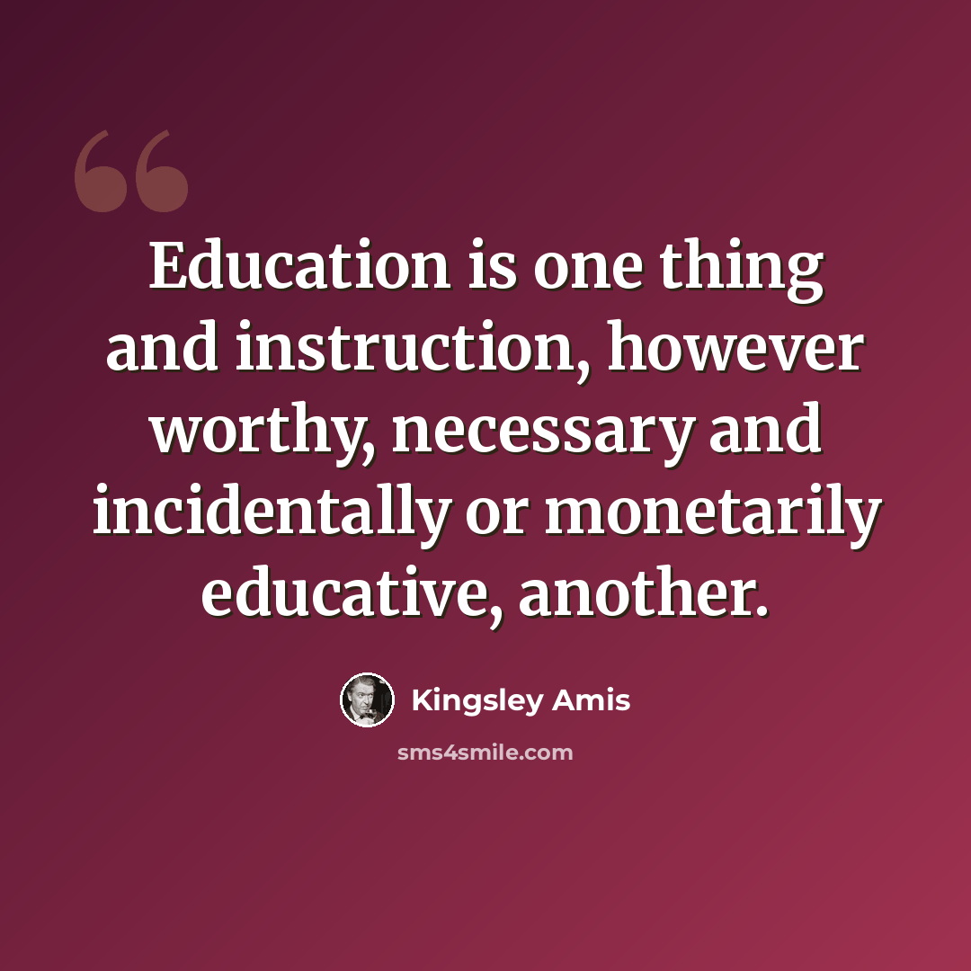 “Education is one thing and instruction, however worthy, necessary and incidentally or monetarily educative, another.” quote by Kingsley Amis