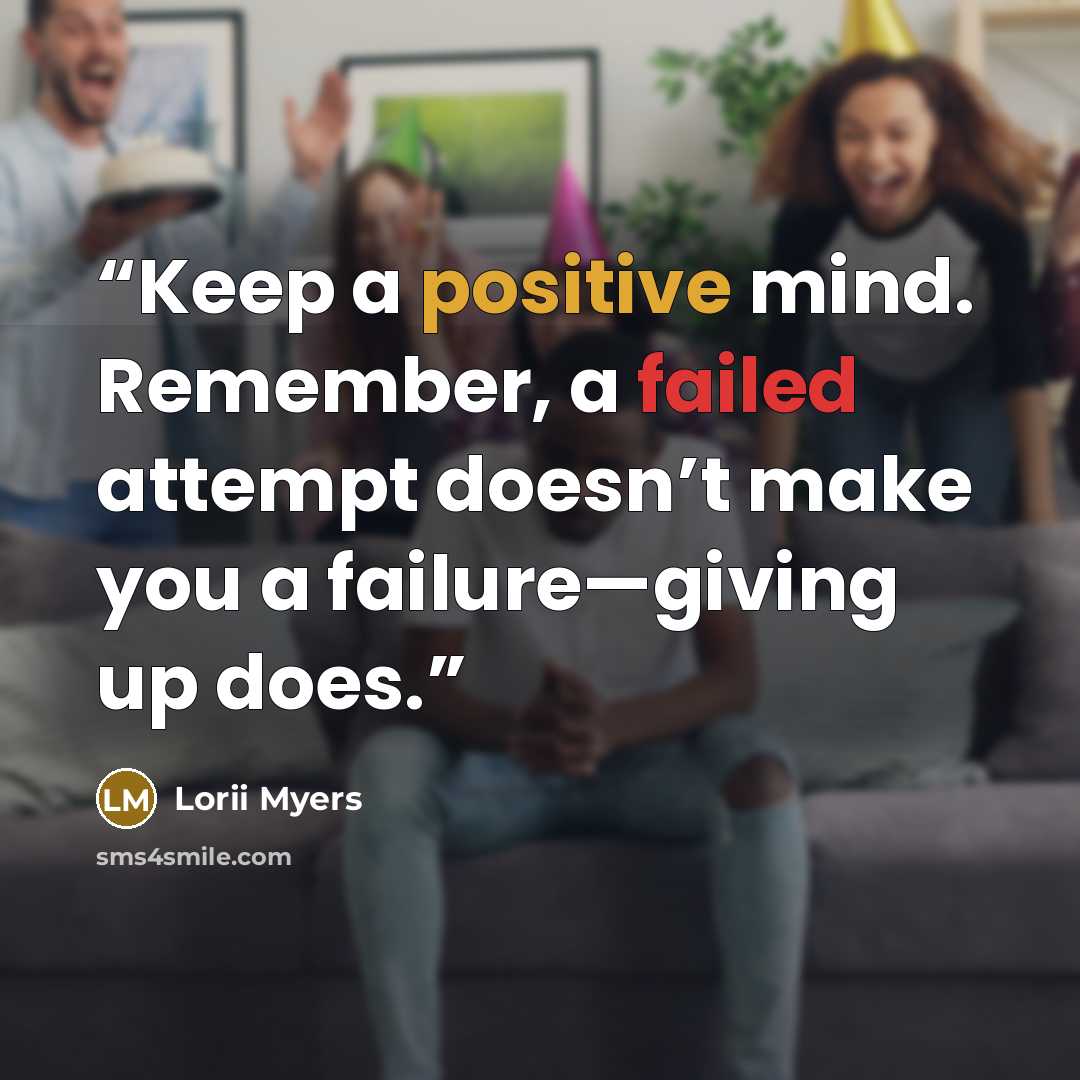 “Keep a positive mind. Remember, a failed attempt doesn’t make you a failure—giving up does.” quote by Lorii Myers