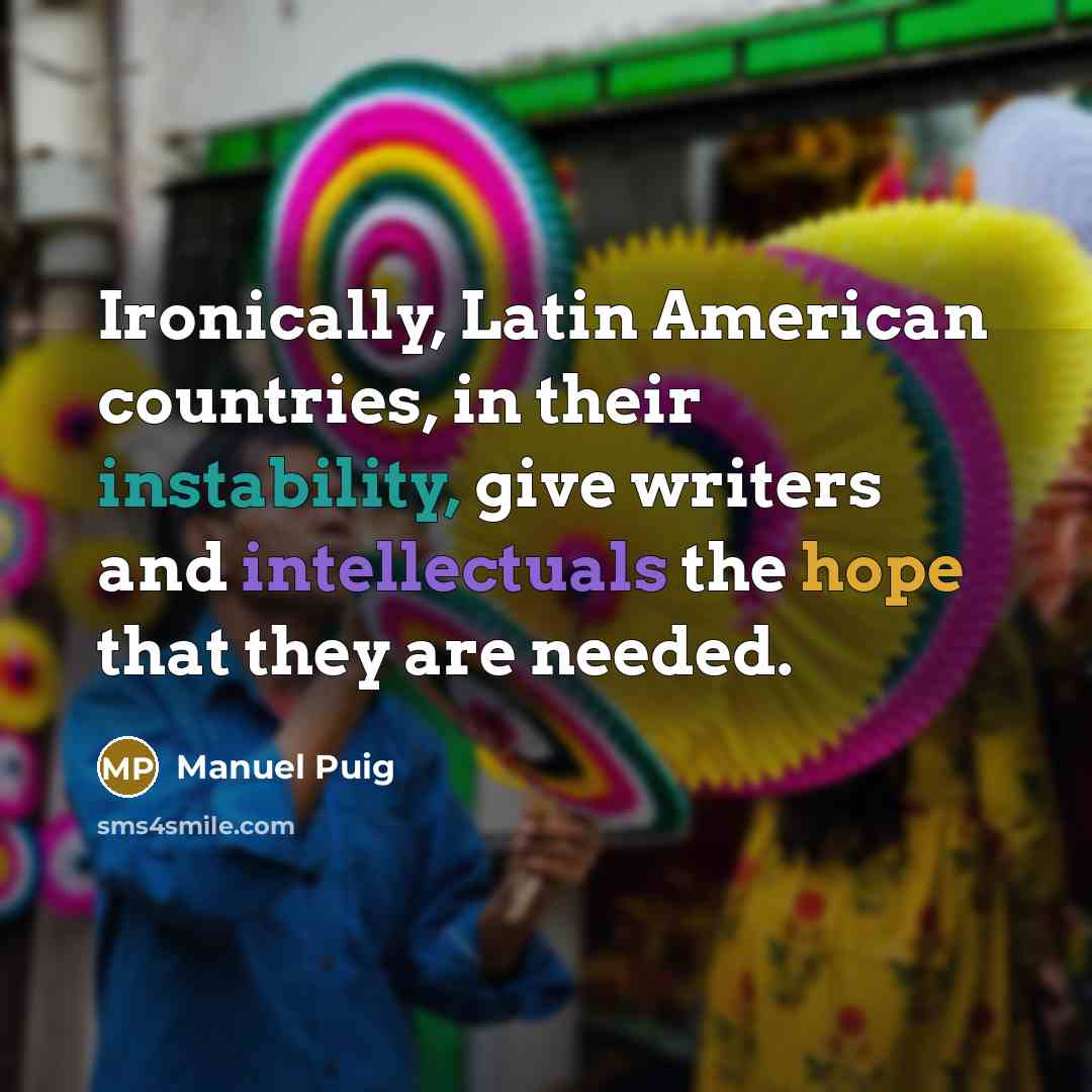 “Ironically, Latin American countries, in their instability, give writers and intellectuals the hope that they are needed.” quote by Manuel Puig