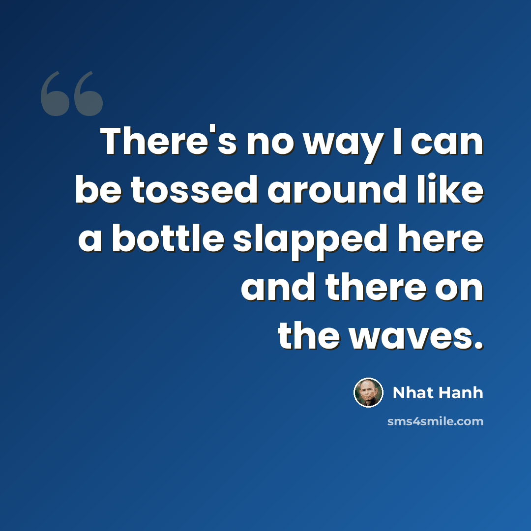 “There's no way I can be tossed around like a bottle slapped here and there on the waves.” quote by Nhat Hanh