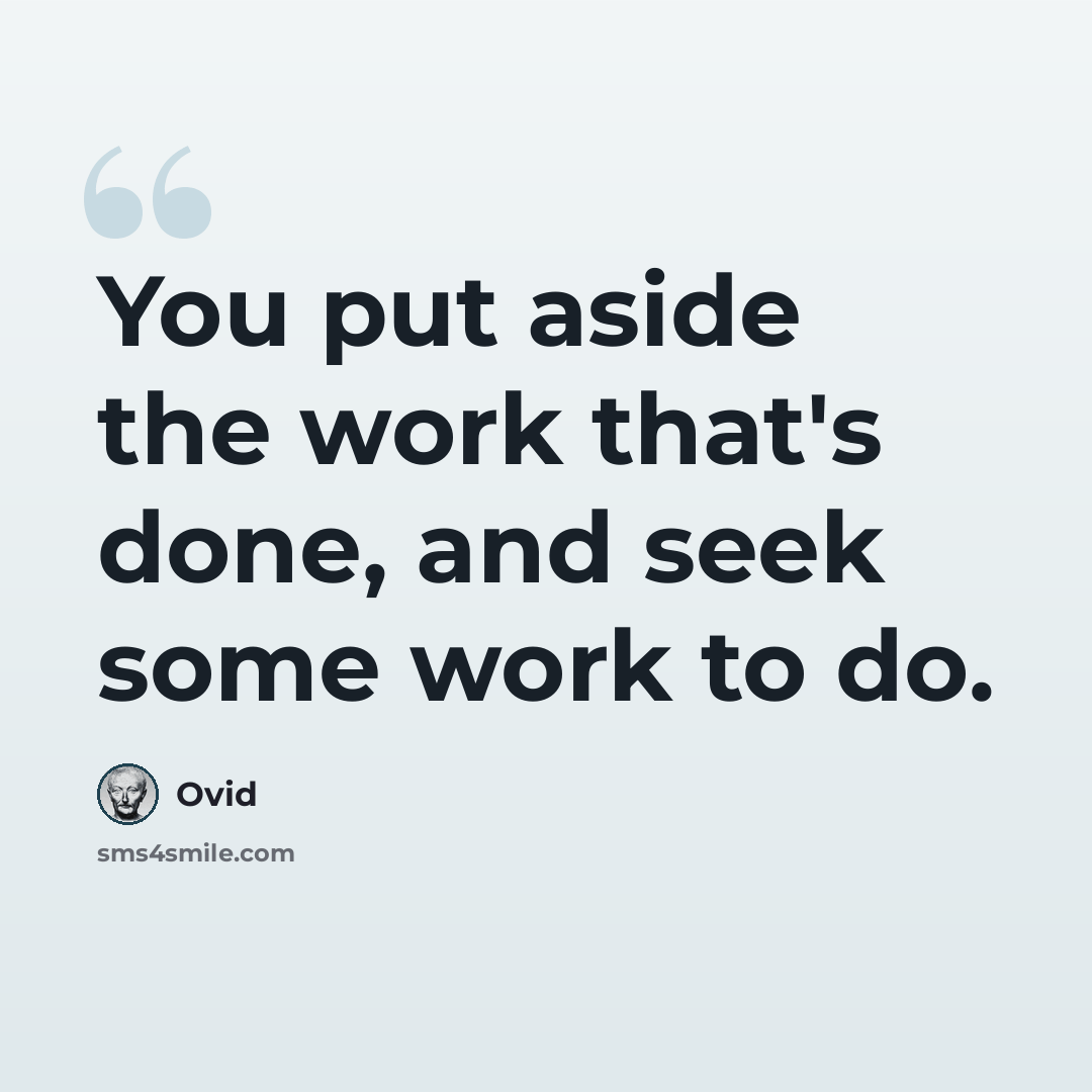 “You put aside the work that's done, and seek some work to do.” quote by Ovid