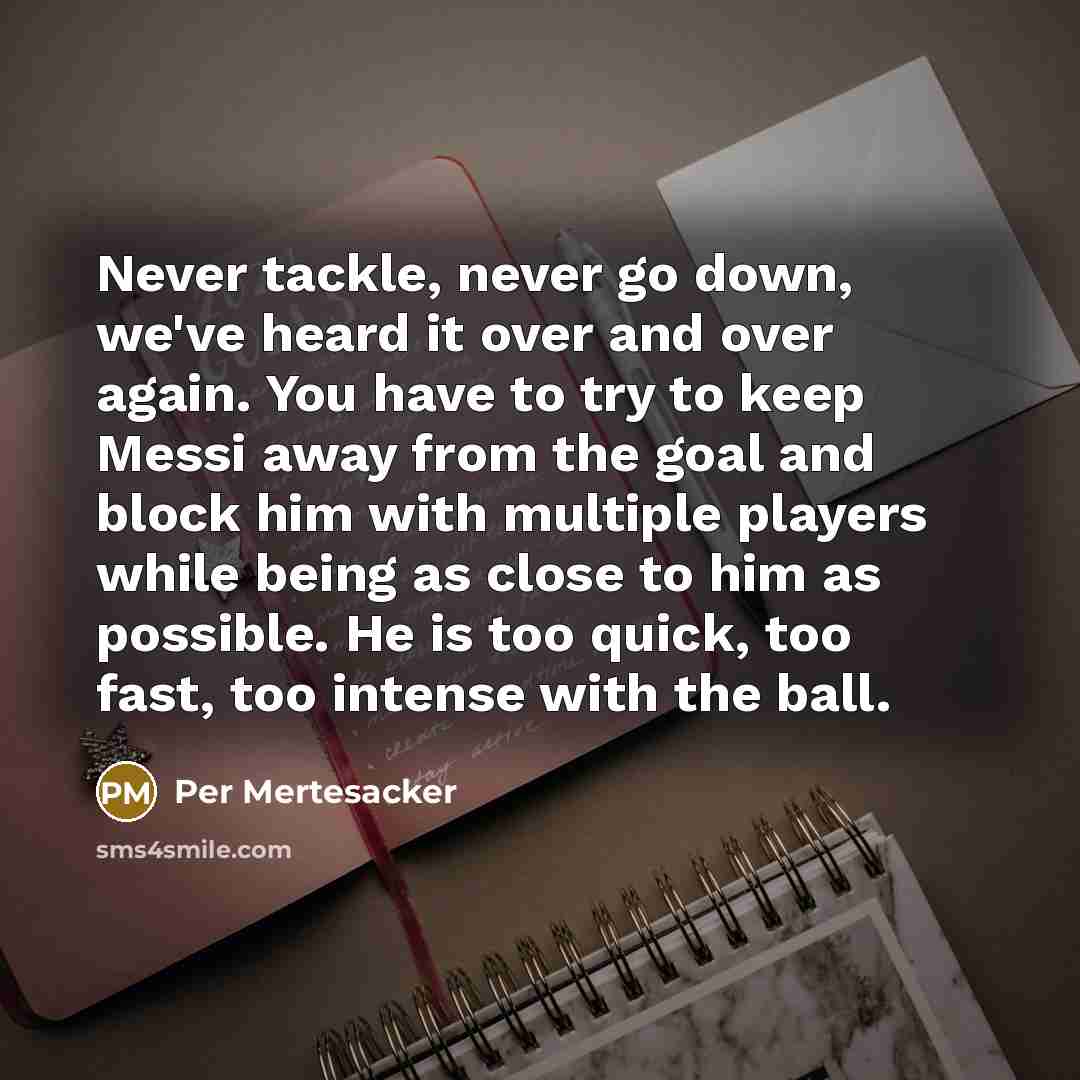 “Never tackle, never go down, we've heard it over and over again. You have to try to keep Messi away from the goal and block him with multiple players while being as close to him as possible. He is too quick, too fast, too intense with the ball.” quote by Per Mertesacker