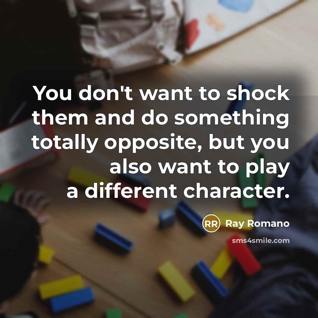“You don't want to shock them and do something totally opposite, but you also want to play a different character.” quote by Ray Romano
