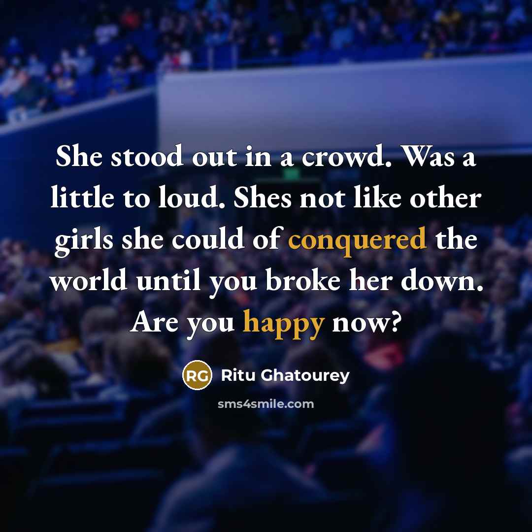 “She stood out in a crowd. Was a little to loud. Shes not like other girls she could of conquered the world until you broke her down. Are you happy now?” quote by Ritu Ghatourey
