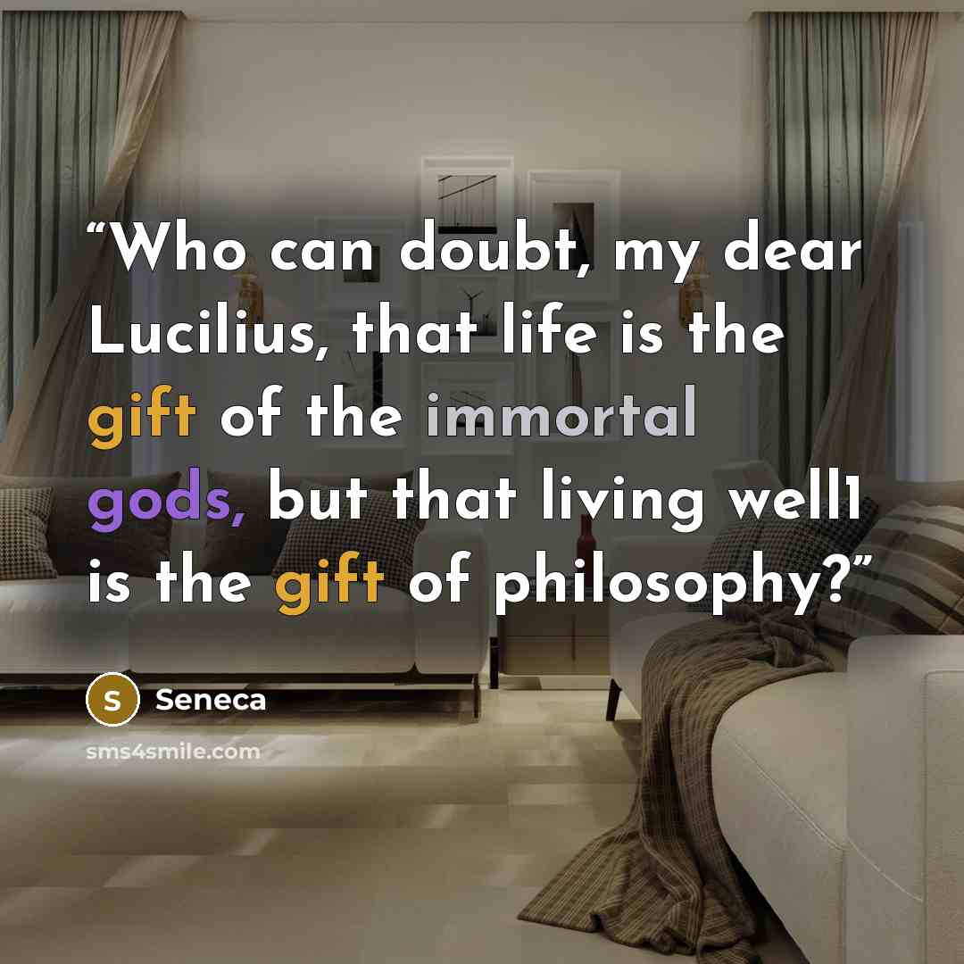“Who can doubt, my dear Lucilius, that life is the gift of the immortal gods, but that living well1 is the gift of philosophy?” quote by Seneca