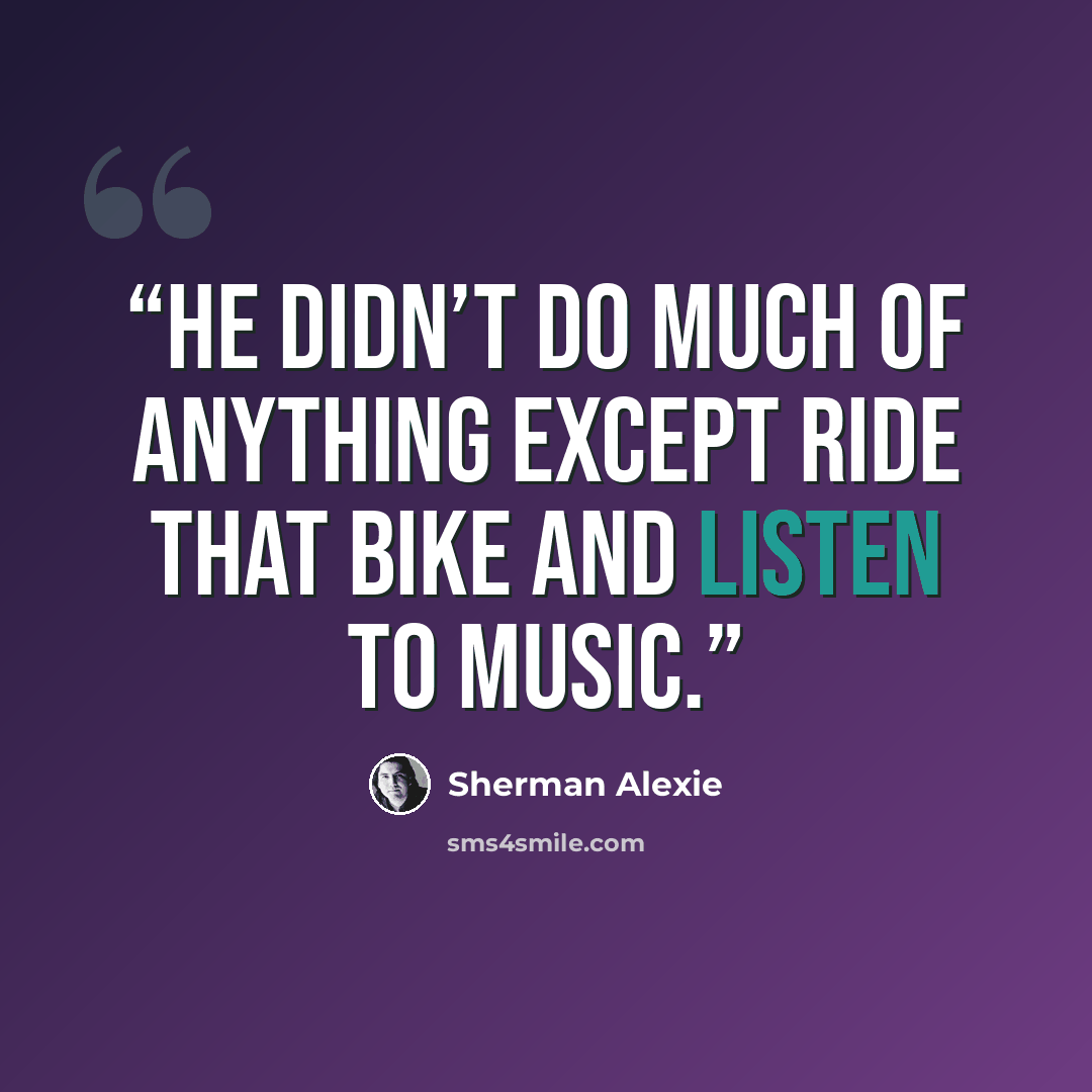 “He didn’t do much of anything except ride that bike and listen to music.” quote by Sherman Alexie